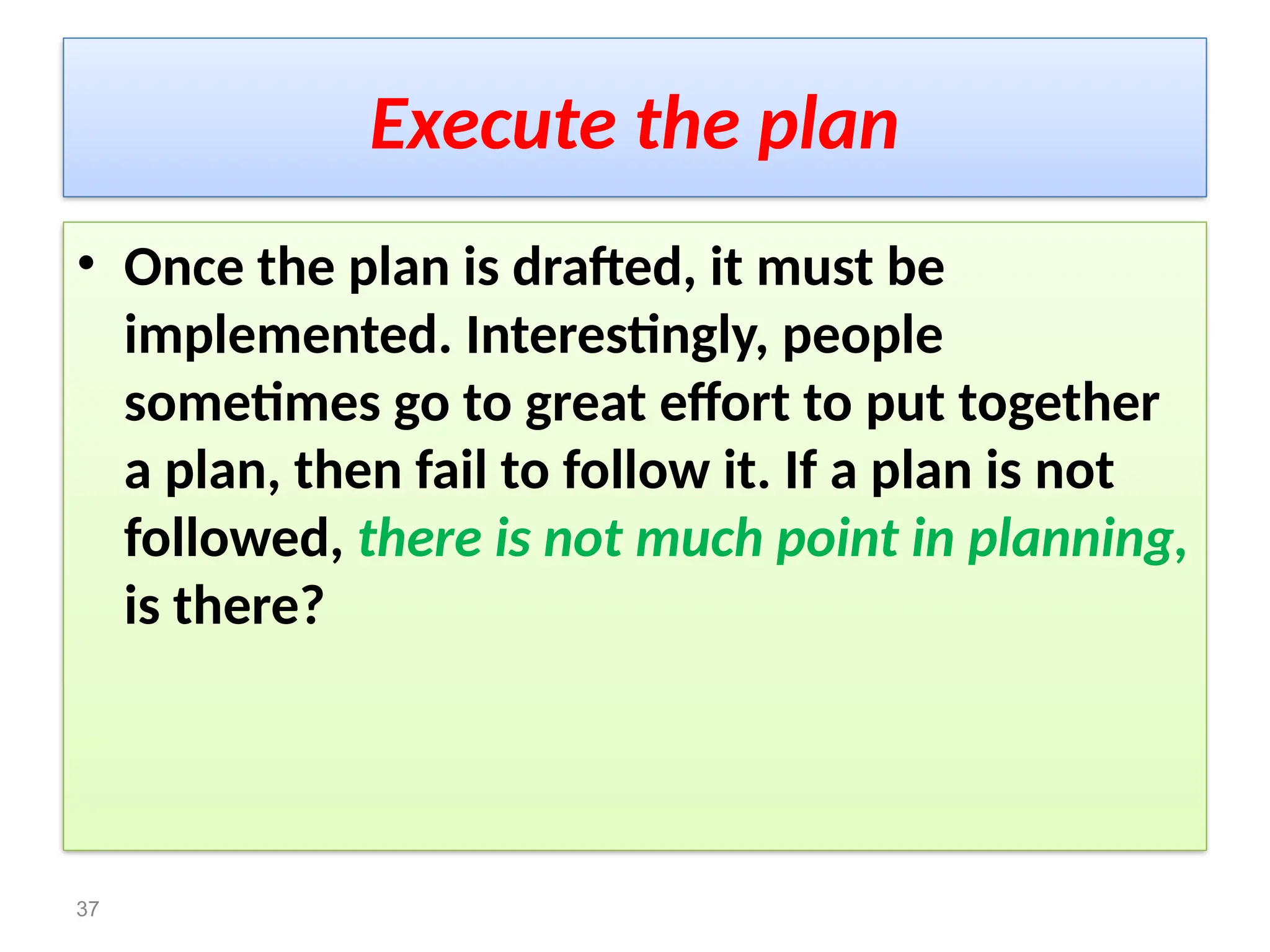 Execute the plan
• Once the plan is drafted, it must be
implemented. Interestingly, people
sometimes go to great effort to put together
a plan, then fail to follow it. If a plan is not
followed, there is not much point in planning,
is there?
37
 