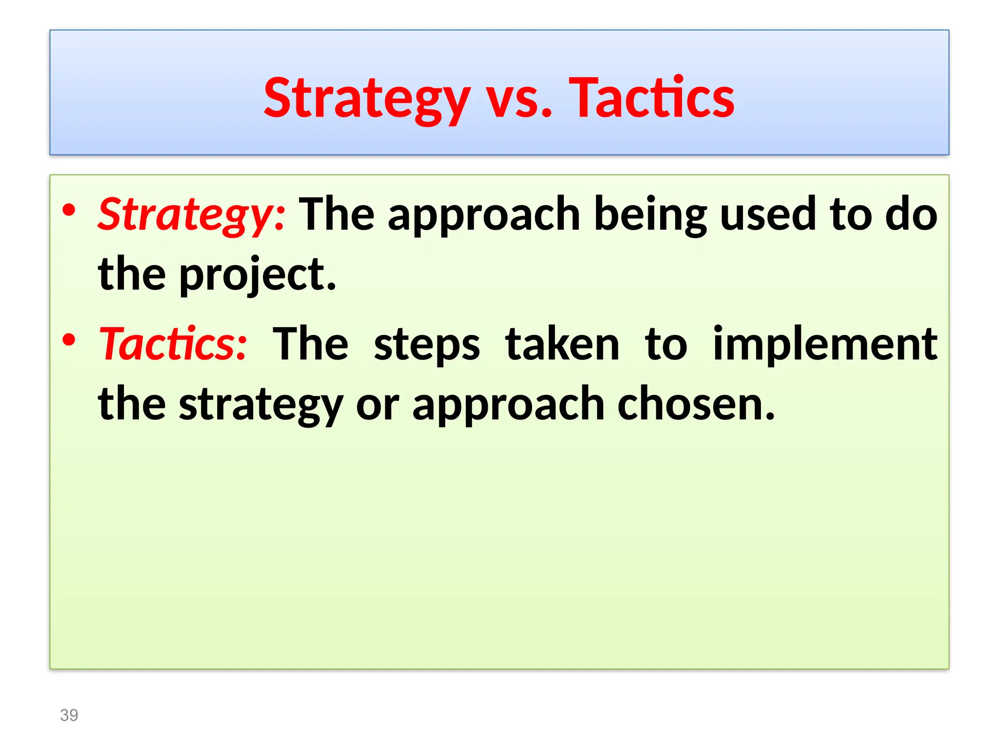 Strategy vs. Tactics
• Strategy: The approach being used to do
the project.
• Tactics: The steps taken to implement
the strategy or approach chosen.
39
 