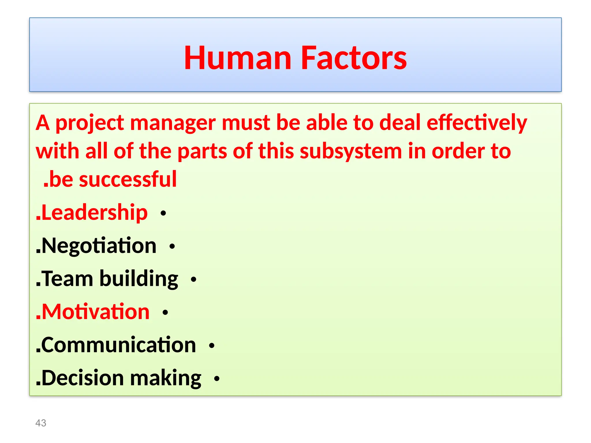Human Factors
A project manager must be able to deal effectively
with all of the parts of this subsystem in order to
be successful
.
•
Leadership
.
•
Negotiation
.
•
Team building
.
•
Motivation
.
•
Communication
.
•
Decision making
.
43
 