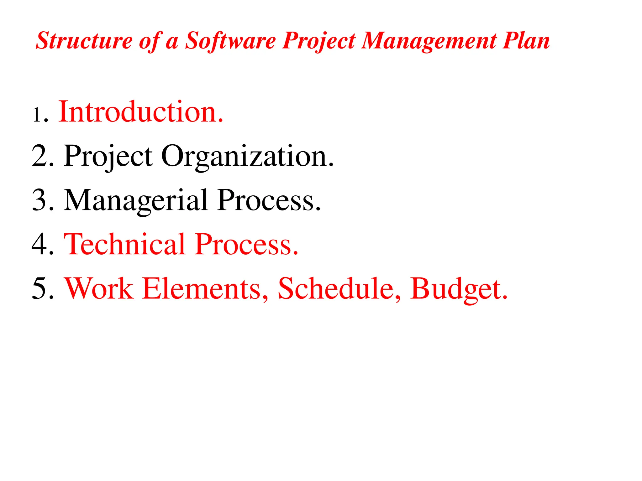 Structure of a Software Project Management Plan
1. Introduction.
2. Project Organization.
3. Managerial Process.
4. Technical Process.
5. Work Elements, Schedule, Budget.
 