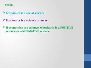 Scope
 Economics is a social science.
 Economics is a science or an art.
 If economics is a science, whether it is a POSITIVE
science or a NORMATIVE science.
 