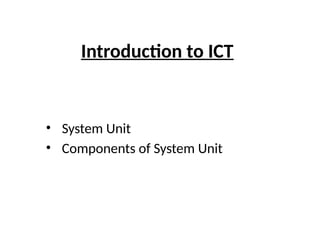Introduction to ICT
• System Unit
• Components of System Unit
 