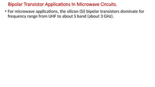 Bipolar Transistor Applications In Microwave Circuits.
• For microwave applications, the silicon (Si) bipolar transistors dominate for
frequency range from UHF to about S band (about 3 GHz).
 