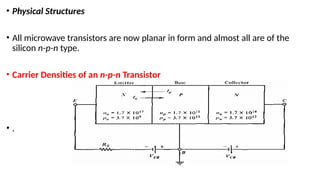 • Physical Structures
• All microwave transistors are now planar in form and almost all are of the
silicon n-p-n type.
• Carrier Densities of an n-p-n Transistor
• .
 