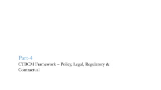 Part-4
CTBCM Framework – Policy, Legal, Regulatory &
Contractual
 