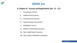 8. Chapter III (License and Registration) (Sec. 15 – 27)
I. Transmission License
II. National Grid Company
III. Provincial Grid Company
IV. Special Purpose Transmission
V. Distribution License
VI. Duties of a Distribution Licensee
VII. Sale to Bulk Power Consumer
VIII. Sale to Other Distribution Companies
NEPRA Act
www.cppa.gov.pk
 