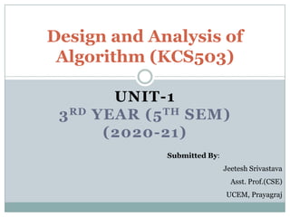 UNIT-1
3RD YEAR (5TH SEM)
(2020-21)
Design and Analysis of
Algorithm (KCS503)
Submitted By:
Jeetesh Srivastava
Asst. Prof.(CSE)
UCEM, Prayagraj
 