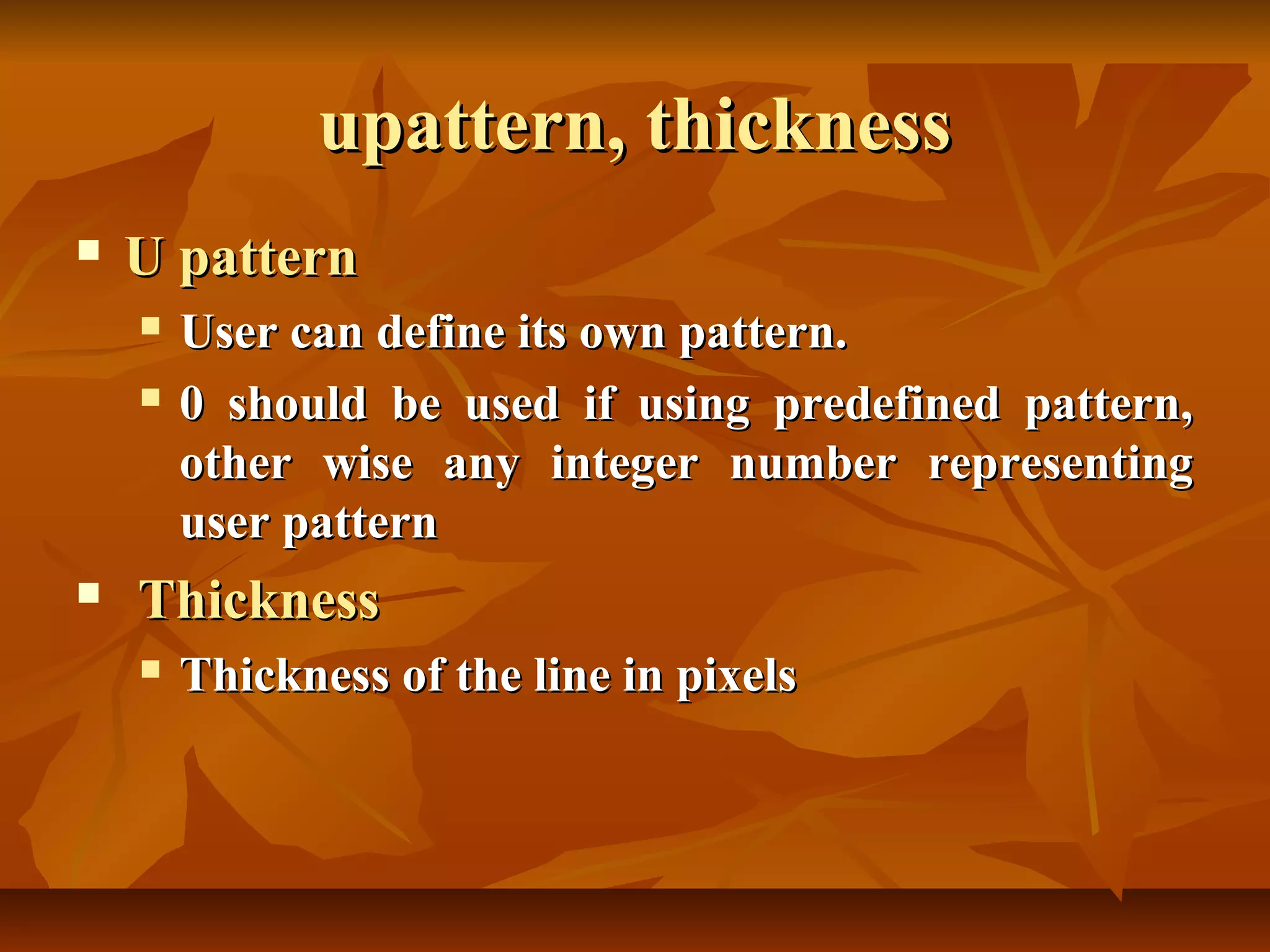 upattern, thickness
   U pattern
       User can define its own pattern.
       0 should be used if using predefined pattern,
        other wise any integer number representing
        user pattern
   Thickness
       Thickness of the line in pixels
 