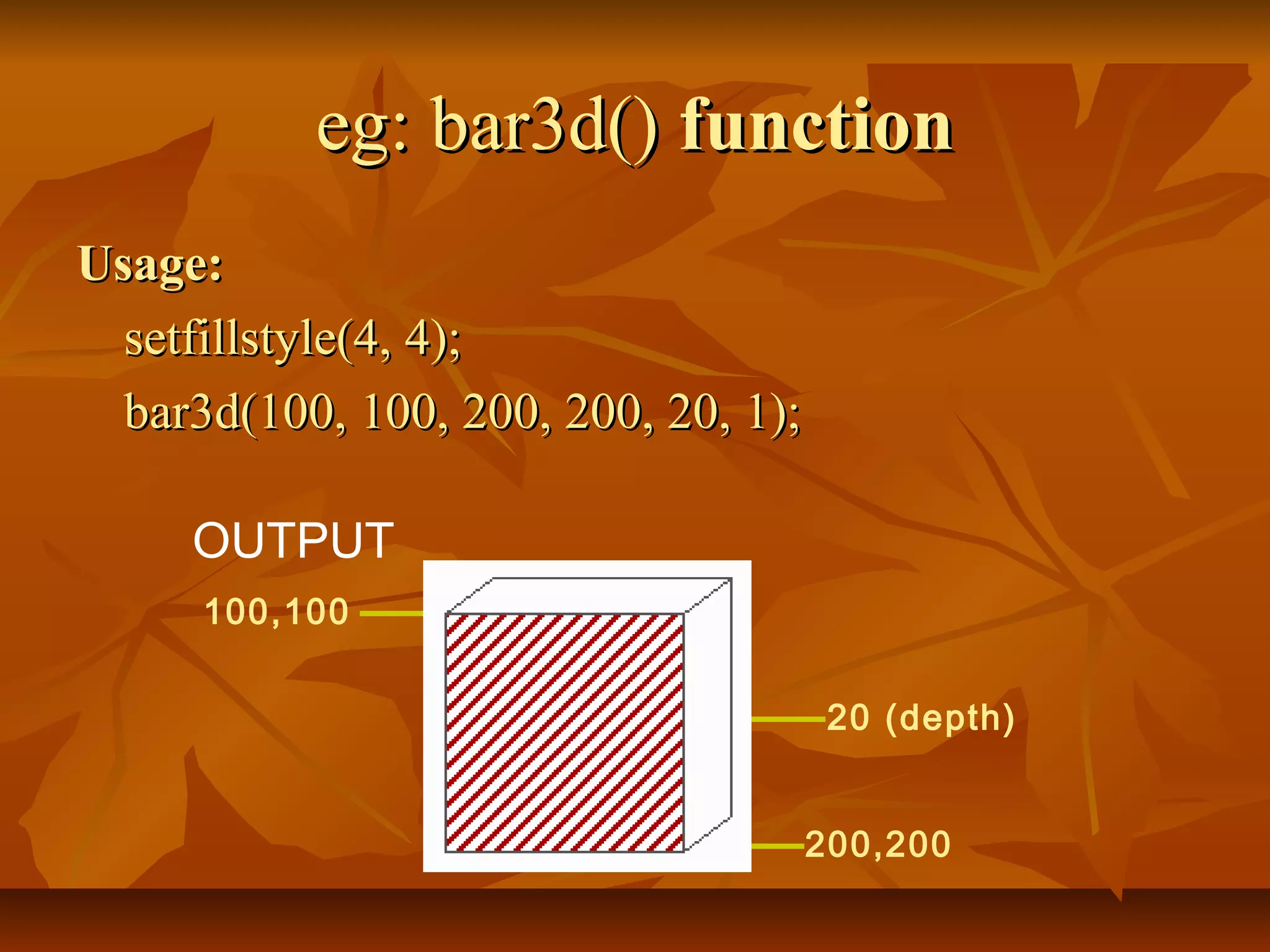eg: bar3d() function
Usage:
  setfillstyle(4, 4);
  bar3d(100, 100, 200, 200, 20, 1);

     OUTPUT
      100,100


                                       20 (depth)


                                      200,200
 