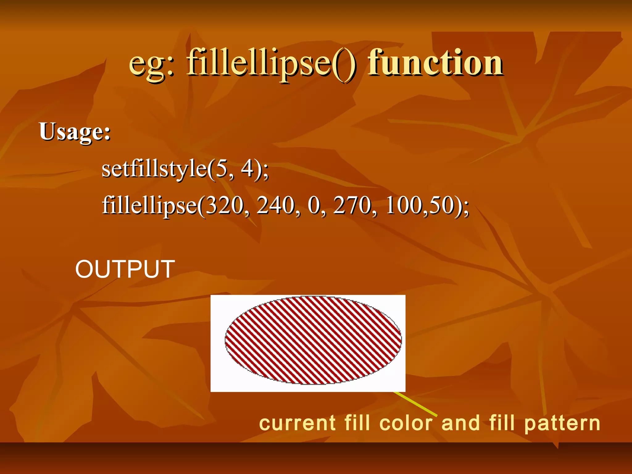 eg: fillellipse() function
Usage:
     setfillstyle(5, 4);
     fillellipse(320, 240, 0, 270, 100,50);

   OUTPUT




                     current fill color and fill pattern
 