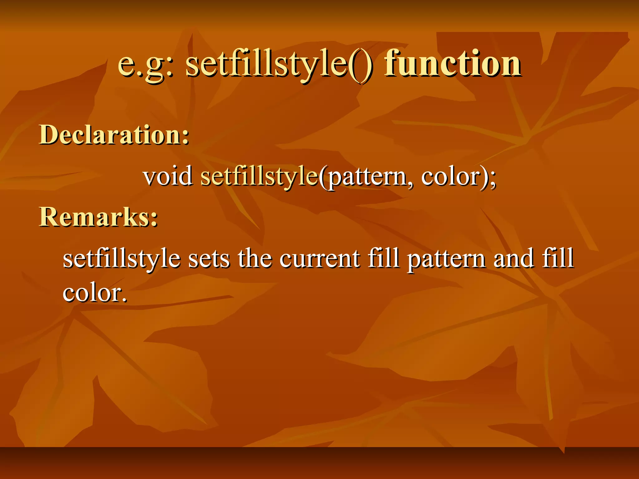 e.g: setfillstyle() function
Declaration:
          void setfillstyle(pattern, color);
Remarks:
 setfillstyle sets the current fill pattern and fill
 color.
 
