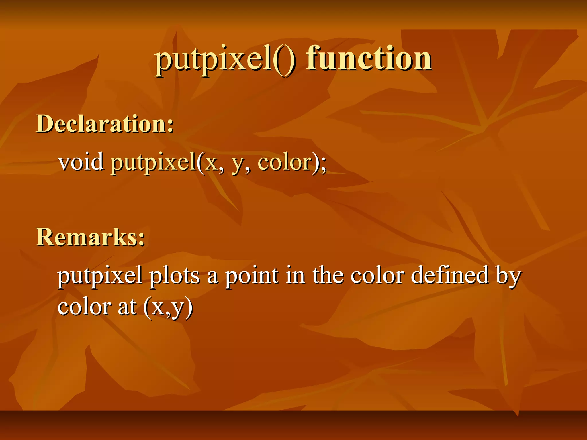 putpixel() function
Declaration:
 void putpixel(x, y, color);

Remarks:
 putpixel plots a point in the color defined by
 color at (x,y)
 
