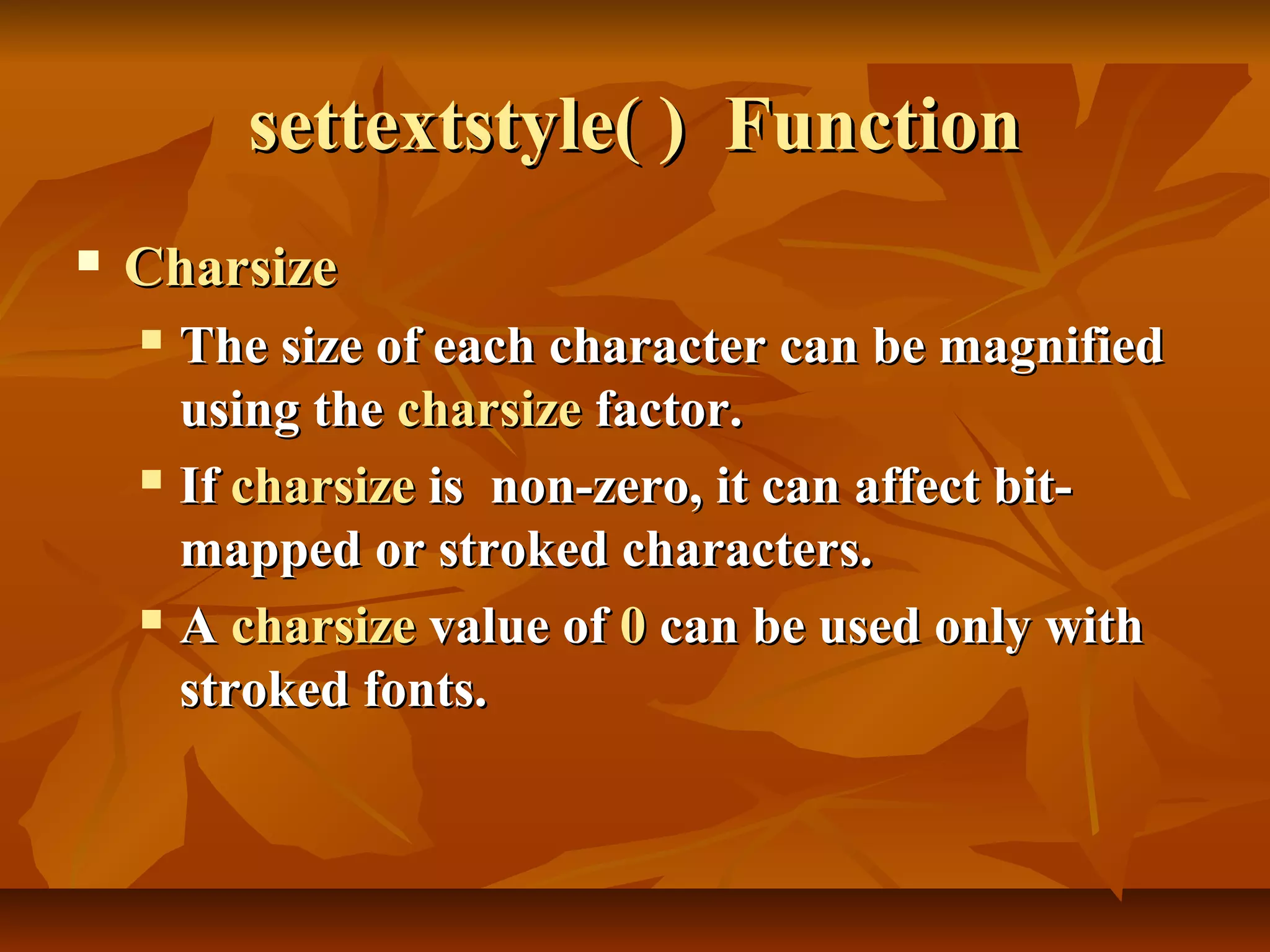 settextstyle( ) Function
   Charsize
     The size of each character can be magnified
      using the charsize factor.
     If charsize is non-zero, it can affect bit-

      mapped or stroked characters.
     A charsize value of 0 can be used only with

      stroked fonts.
 