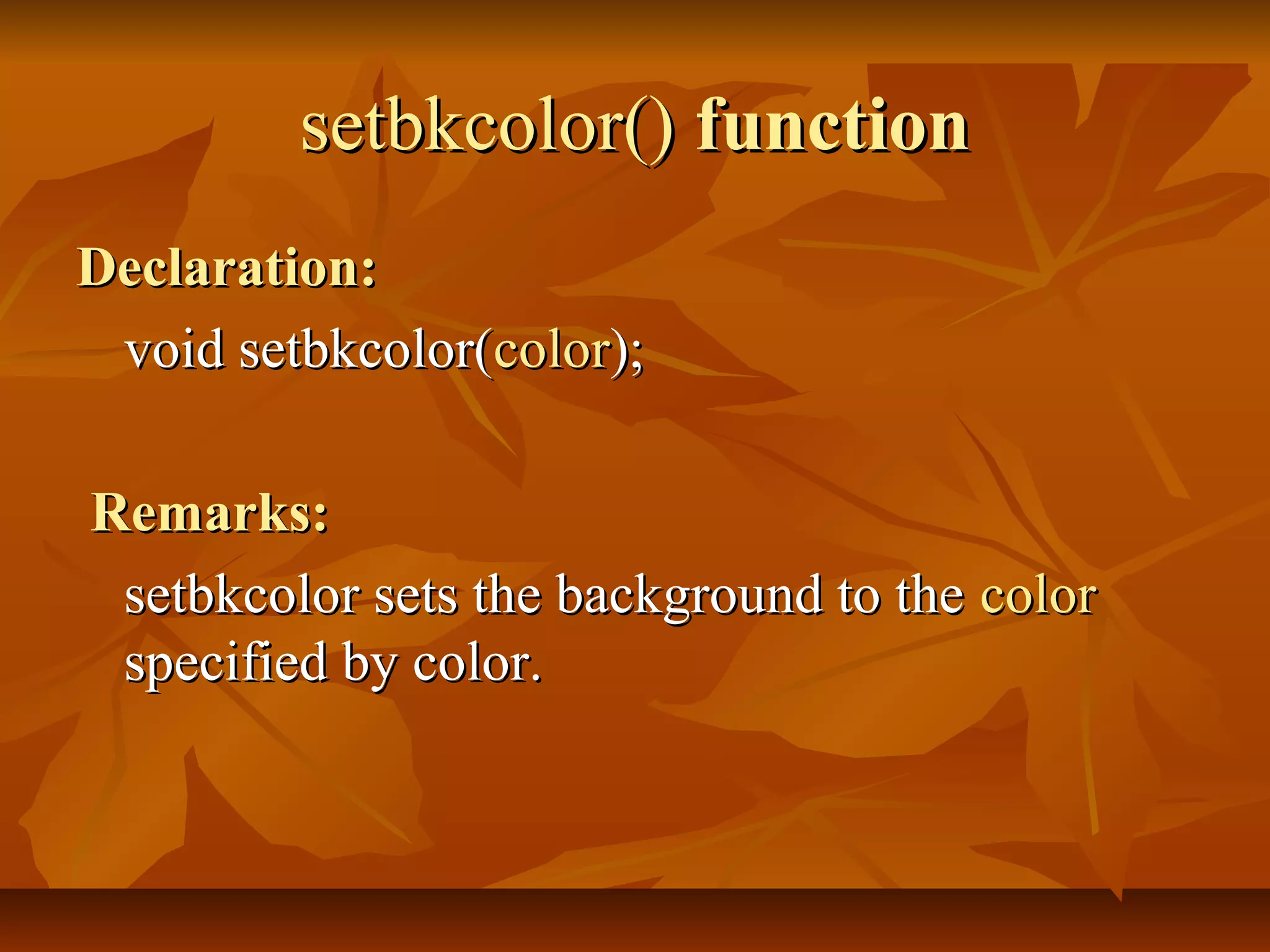 setbkcolor() function
Declaration:
 void setbkcolor(color);

Remarks:
 setbkcolor sets the background to the color
 specified by color.
 