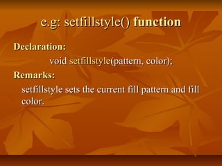 e.g: setfillstyle() function
Declaration:
          void setfillstyle(pattern, color);
Remarks:
 setfillstyle sets the current fill pattern and fill
 color.
 