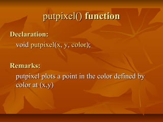 putpixel() function
Declaration:
 void putpixel(x, y, color);

Remarks:
 putpixel plots a point in the color defined by
 color at (x,y)
 