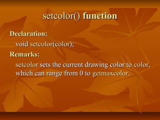 setcolor() function
Declaration:
 void setcolor(color);
Remarks:
 setcolor sets the current drawing color to color,
 which can range from 0 to getmaxcolor.
 
