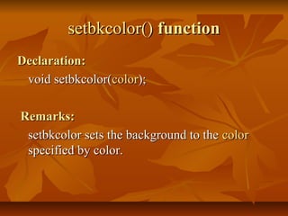 setbkcolor() function
Declaration:
 void setbkcolor(color);

Remarks:
 setbkcolor sets the background to the color
 specified by color.
 