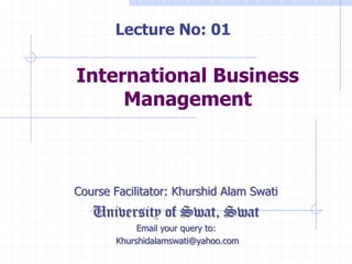 International Business
Management
Course Facilitator: Khurshid Alam Swati
University of Swat, Swat
Email your query to:
Khurshidalamswati@yahoo.com
Lecture No: 01
 