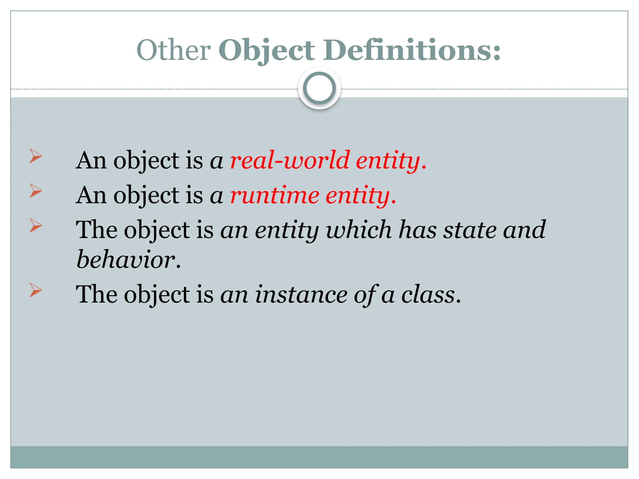 Other Object Definitions:
 An object is a real-world entity.
 An object is a runtime entity.
 The object is an entity which has state and
behavior.
 The object is an instance of a class.
 