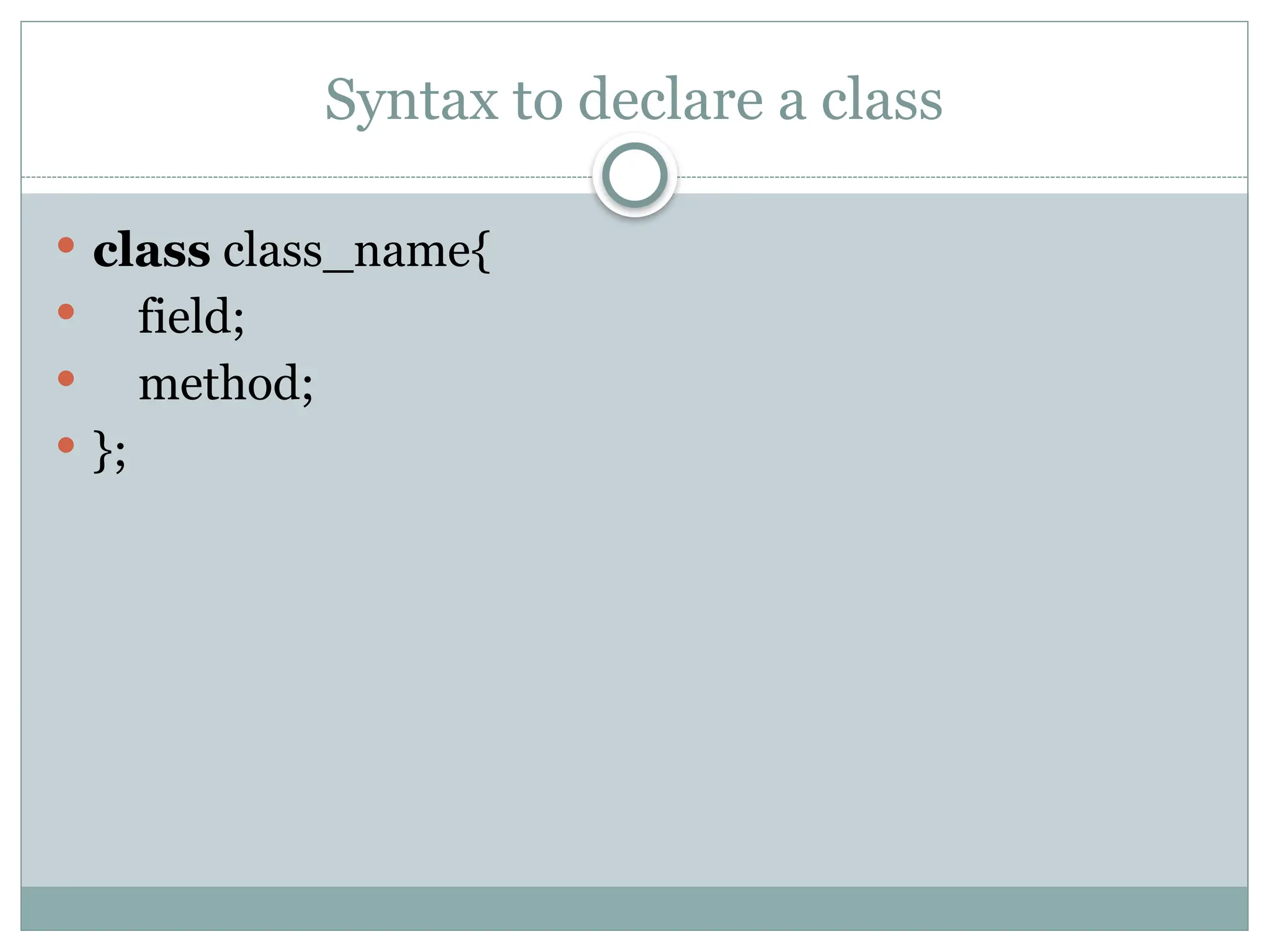 Syntax to declare a class
 class class_name{
 field;
 method;
 };
 