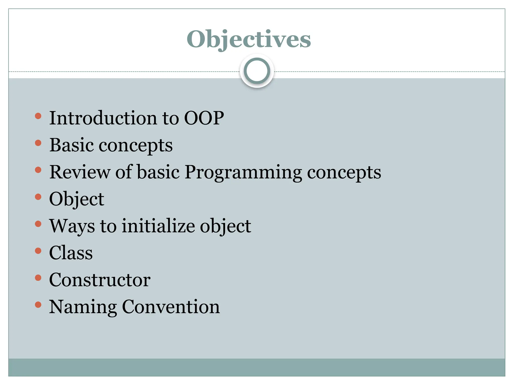  Introduction to OOP
 Basic concepts
 Review of basic Programming concepts
 Object
 Ways to initialize object
 Class
 Constructor
 Naming Convention
Objectives
 