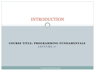 COURSE TITLE: PROGRAMMING FUNDAMENTALS
LECTURE 17
1
INTRODUCTION
Programming Fundamentals
 