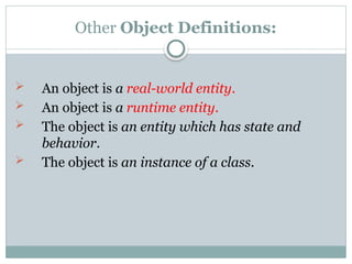 Other Object Definitions:
 An object is a real-world entity.
 An object is a runtime entity.
 The object is an entity which has state and
behavior.
 The object is an instance of a class.
 