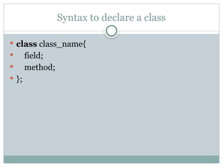 Syntax to declare a class
 class class_name{
 field;
 method;
 };
 