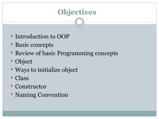 Introduction to OOP
 Basic concepts
 Review of basic Programming concepts
 Object
 Ways to initialize object
 Class
 Constructor
 Naming Convention
Objectives
 
