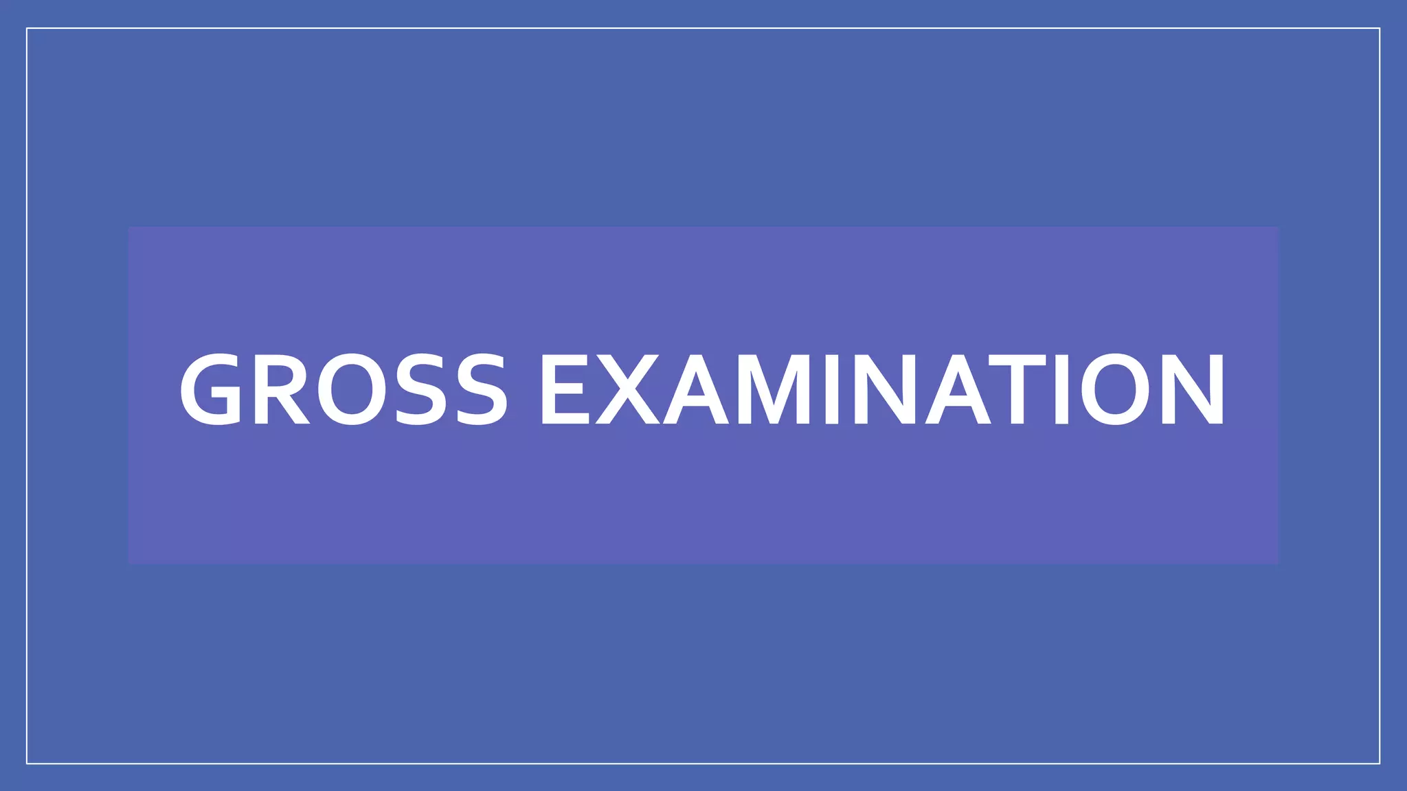 GROSS EXAMINATION
 