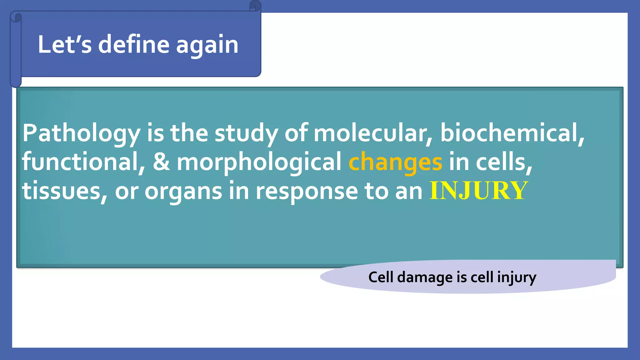 Pathology is the study of molecular, biochemical,
functional, & morphological changes in cells,
tissues, or organs in response to an INJURY
Let’s define again
Cell damage is cell injury
 