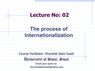 Lecture No: 02
Course Facilitator: Khurshid Alam Swati
University of Swat, Swat
Email your query to:
Khurshidalamswati@yahoo.com
The process of
Internationalization
 