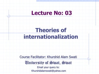 Lecture No: 03
Course Facilitator: Khurshid Alam Swati
University of Swat, Swat
Email your query to:
Khurshidalamswati@yahoo.com
Theories of
internationalization
 