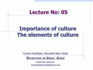Lecture No: 05
Course Facilitator: Khurshid Alam Swati
University of Swat, Swat
Email your query to:
Khurshidalamswati@yahoo.com
Importance of culture
The elements of culture
 