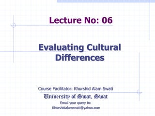 Lecture No: 06
Course Facilitator: Khurshid Alam Swati
University of Swat, Swat
Email your query to:
Khurshidalamswati@yahoo.com
Evaluating Cultural
Differences
 