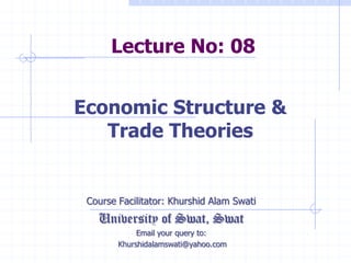 Lecture No: 08
Course Facilitator: Khurshid Alam Swati
University of Swat, Swat
Email your query to:
Khurshidalamswati@yahoo.com
Economic Structure &
Trade Theories
 