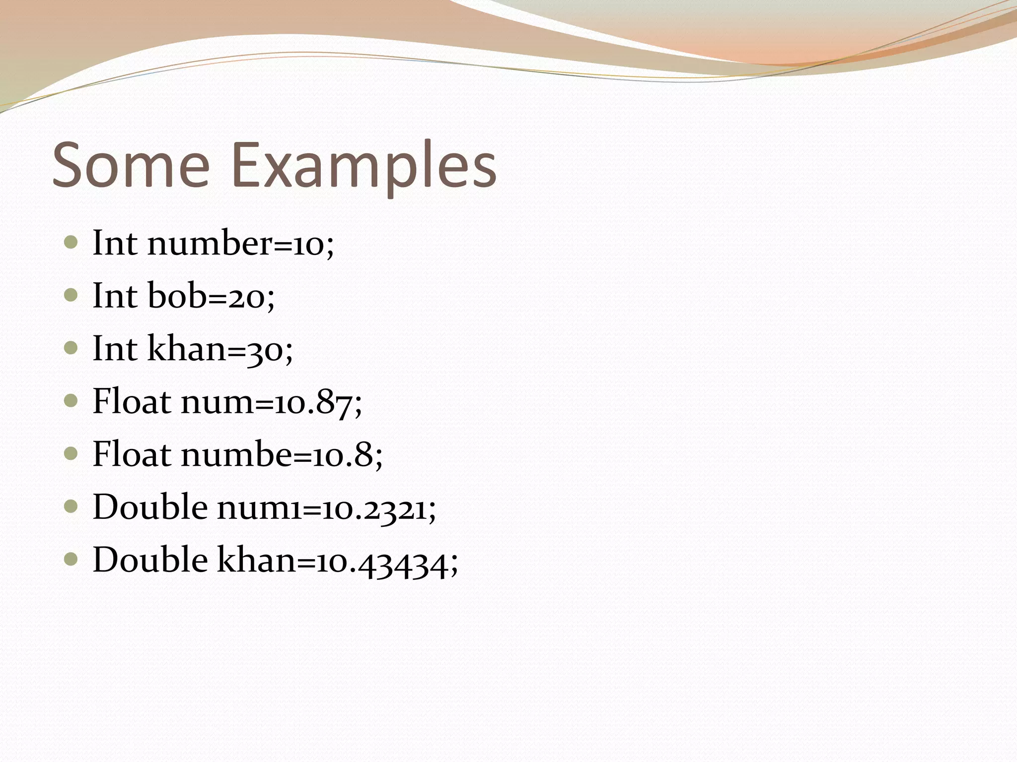 Some Examples
 Int number=10;
 Int bob=20;
 Int khan=30;
 Float num=10.87;
 Float numbe=10.8;
 Double num1=10.2321;
 Double khan=10.43434;
 