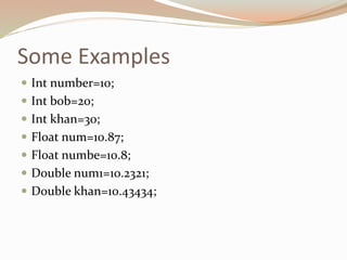Some Examples
 Int number=10;
 Int bob=20;
 Int khan=30;
 Float num=10.87;
 Float numbe=10.8;
 Double num1=10.2321;
 Double khan=10.43434;
 