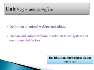  Definition of animal welfare and ethics.
 Human and animal welfare in relation to ecosystem and
environmental factors
Dr. Bhushan Subhashrao Sadar
Amravati
 