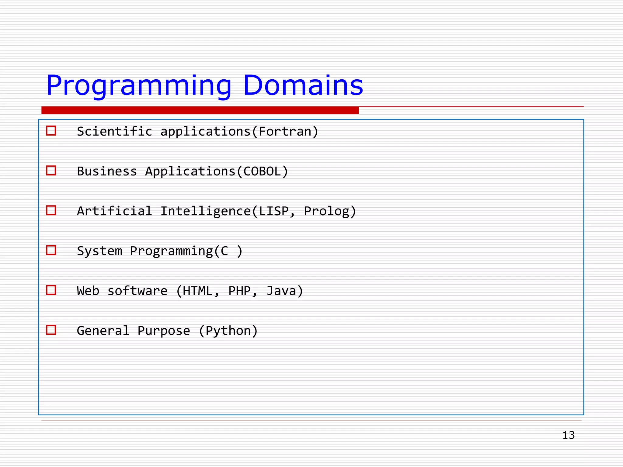 Programming Domains
 Scientific applications(Fortran)
 Business Applications(COBOL)
 Artificial Intelligence(LISP, Prolog)
 System Programming(C )
 Web software (HTML, PHP, Java)
 General Purpose (Python)
13
 