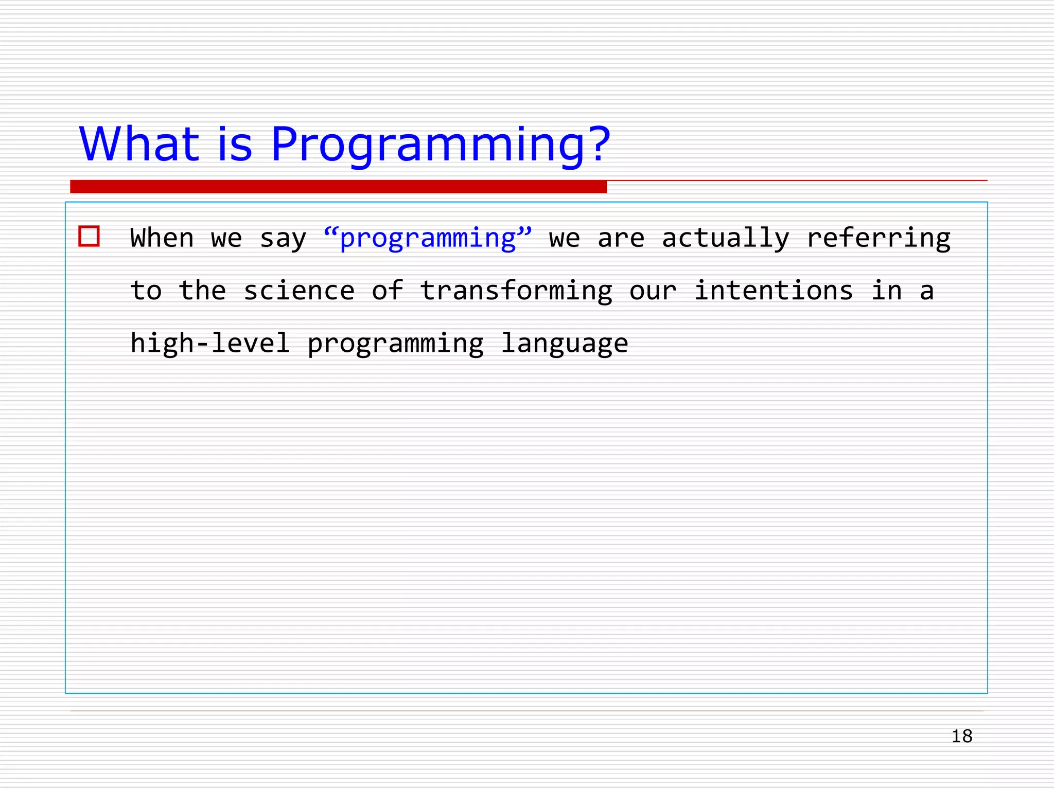 18
What is Programming?
 When we say “programming” we are actually referring
to the science of transforming our intentions in a
high-level programming language
 