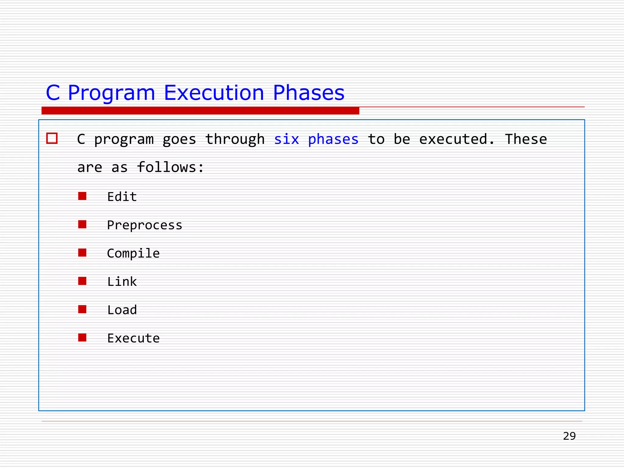 C Program Execution Phases
 C program goes through six phases to be executed. These
are as follows:
 Edit
 Preprocess
 Compile
 Link
 Load
 Execute
29
 