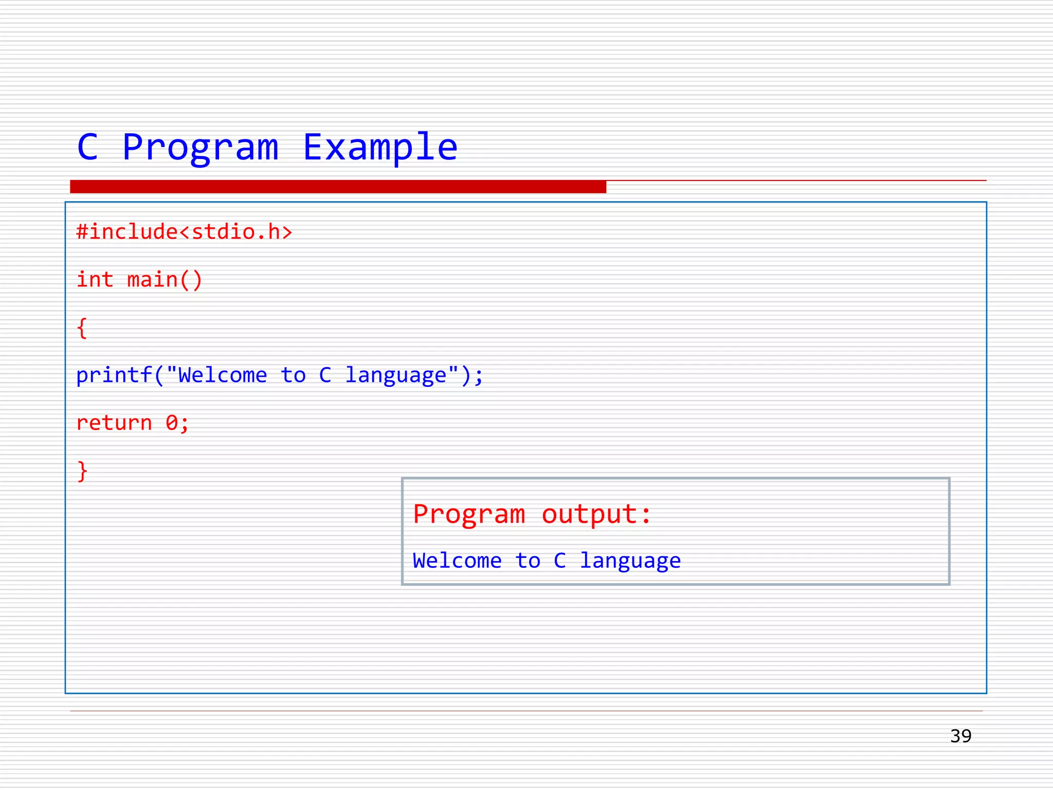 C Program Example
#include<stdio.h>
int main()
{
printf("Welcome to C language");
return 0;
}
39
Program output:
Welcome to C language
 