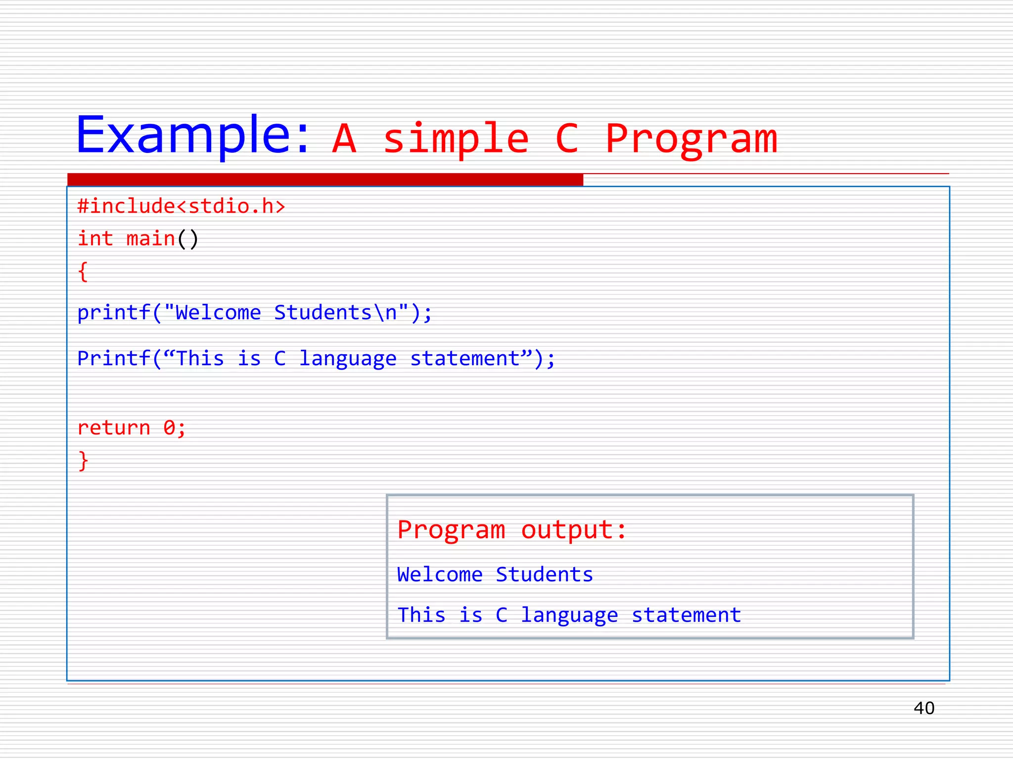 Example: A simple C Program
#include<stdio.h>
int main()
{
printf("Welcome Studentsn");
Printf(“This is C language statement”);
return 0;
}
40
Program output:
Welcome Students
This is C language statement
 