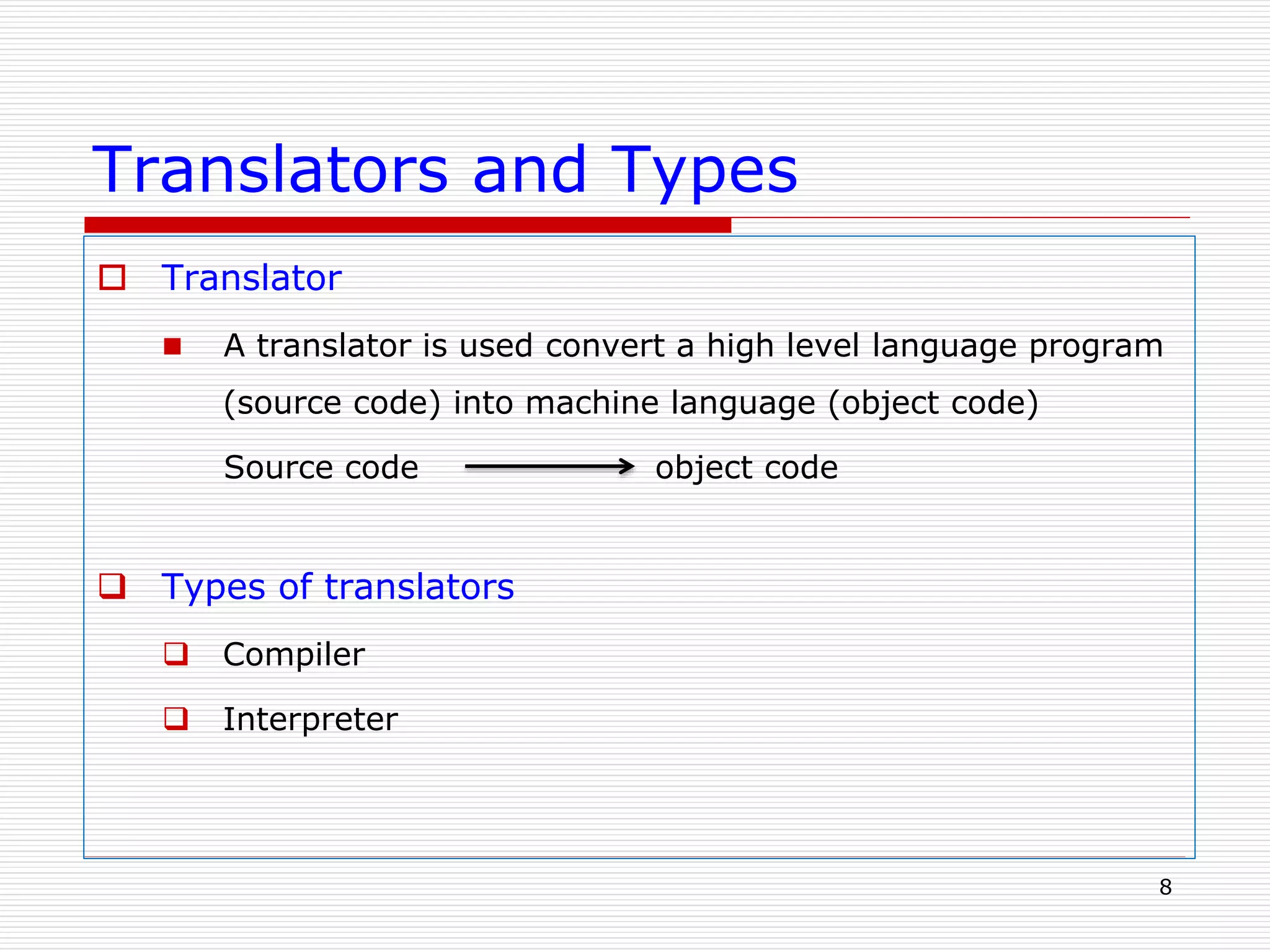 Translators and Types
 Translator
 A translator is used convert a high level language program
(source code) into machine language (object code)
Source code object code
 Types of translators
 Compiler
 Interpreter
8
 