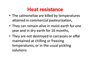 Heat resistance
• The salmonellae are killed by temperatures
attained in commercial pasteurization,
• They can remain aliv...