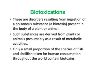 Biotoxications
• These are disorders resulting from ingestion of
a poisonous substance (a biotoxin) present in
the body of...