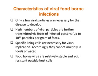 Characteristics of viral food borne
infections
 Only a few viral particles are necessary for the
disease to develop
 Hig...