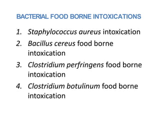 BACTERIAL FOOD BORNE INTOXICATIONS
1. Staphylococcus aureus intoxication
2. Bacillus cereus food borne
intoxication
3. Clo...